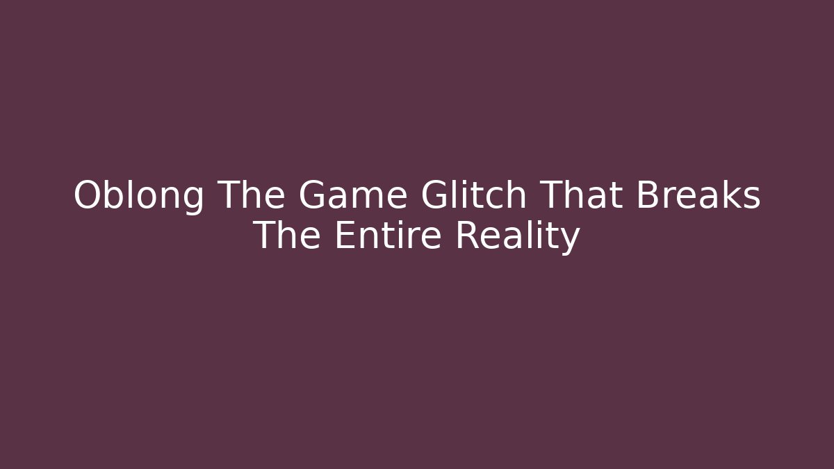Oblong The Game Glitch That Breaks The Entire Reality - Andrea Zevedo