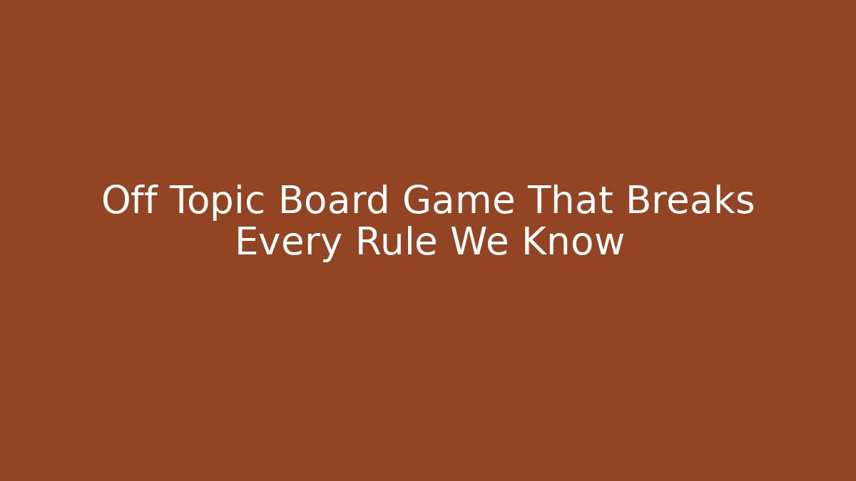 Off Topic Board Game That Breaks Every Rule We Know