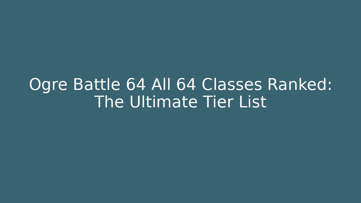Ogre Battle 64 All 64 Classes Ranked: The Ultimate Tier List