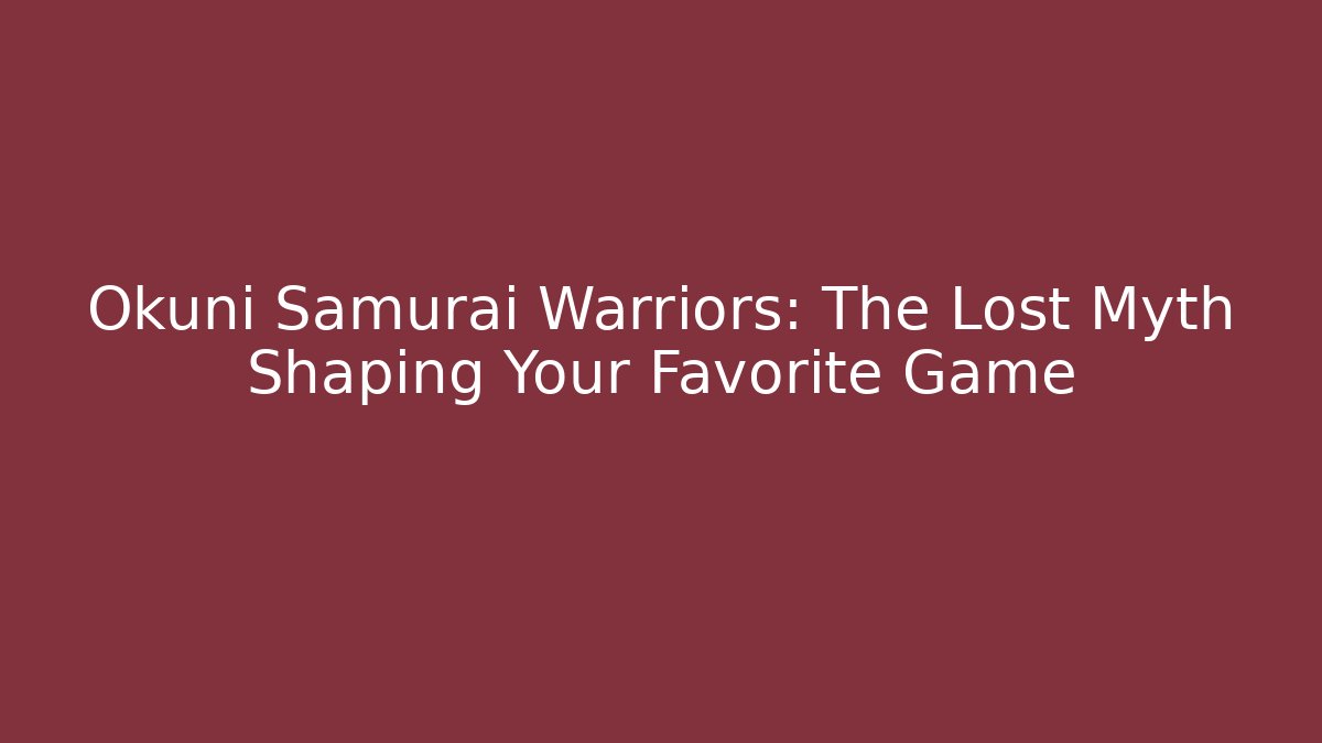 Okuni Samurai Warriors: The Lost Myth Shaping Your Favorite Game
