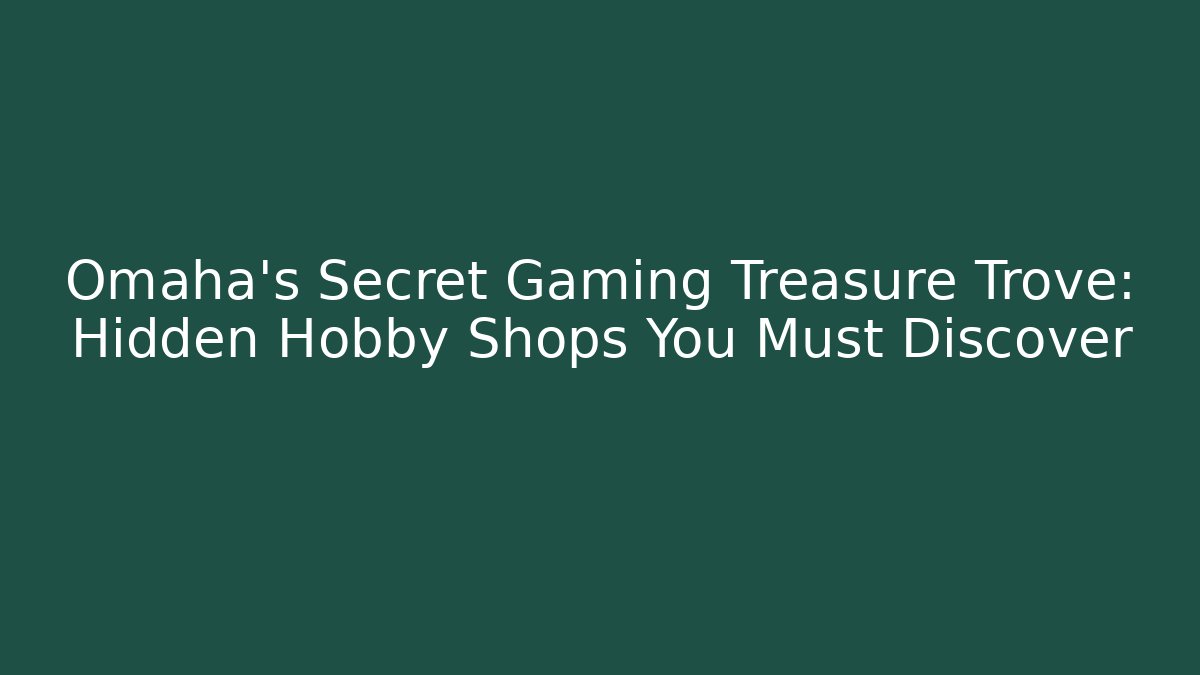 Omaha's Secret Gaming Treasure Trove: Hidden Hobby Shops You Must Discover
