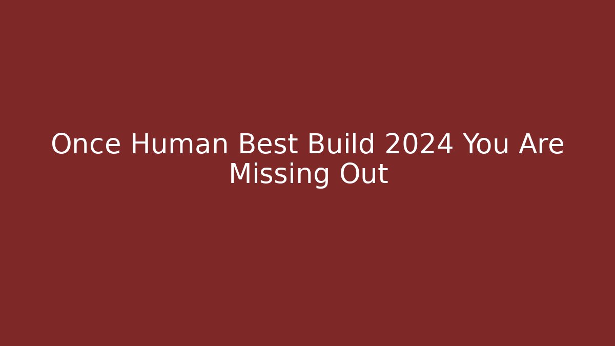 Once Human Best Build 2024 You Are Missing Out