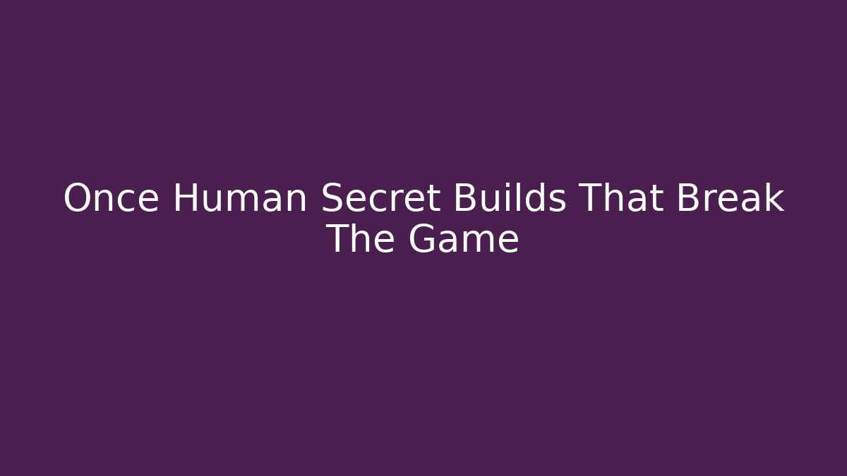 Once Human Secret Builds That Break The Game