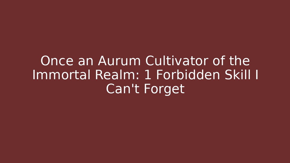 Once an Aurum Cultivator of the Immortal Realm: 1 Forbidden Skill I Can't Forget