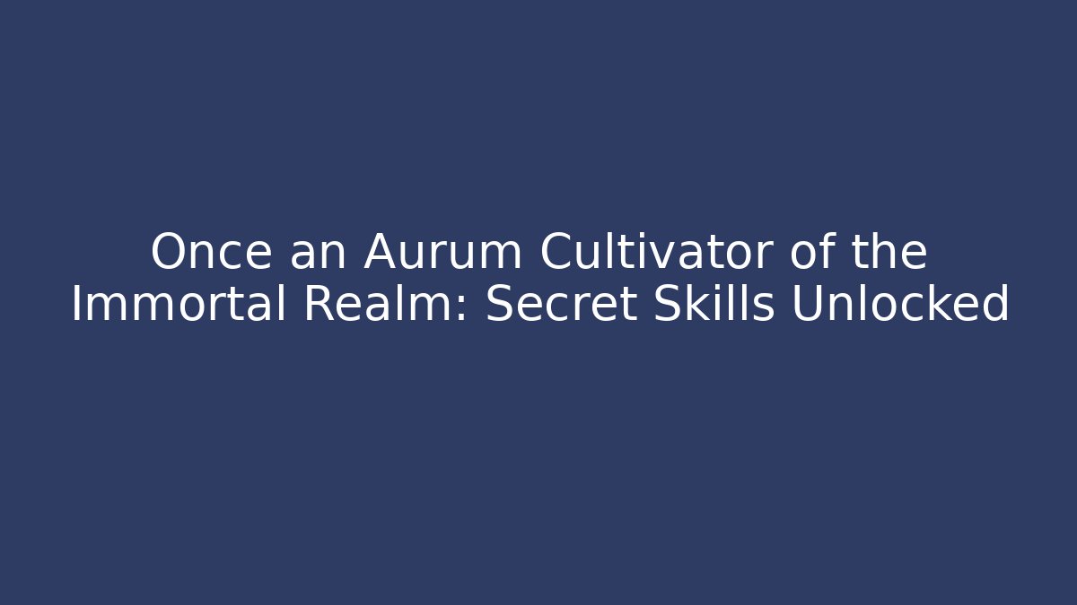 Once an Aurum Cultivator of the Immortal Realm: Secret Skills Unlocked
