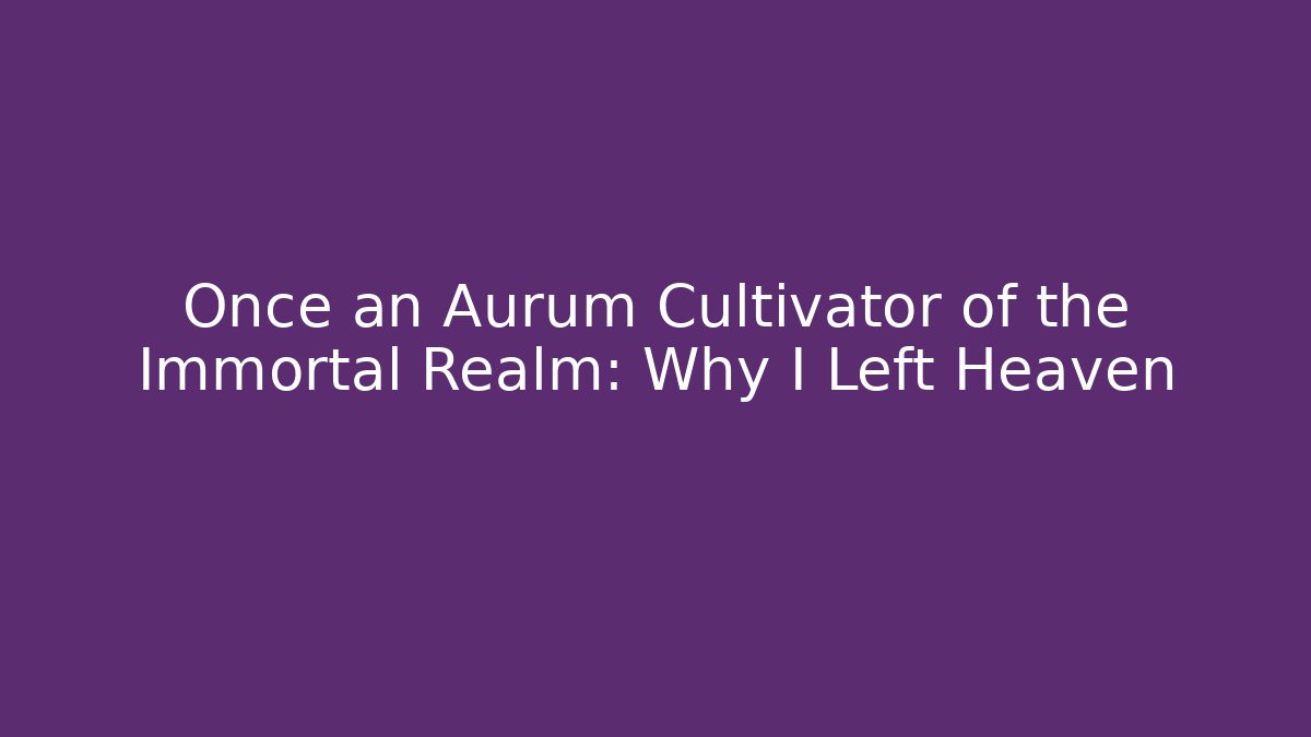 Once an Aurum Cultivator of the Immortal Realm: Why I Left Heaven