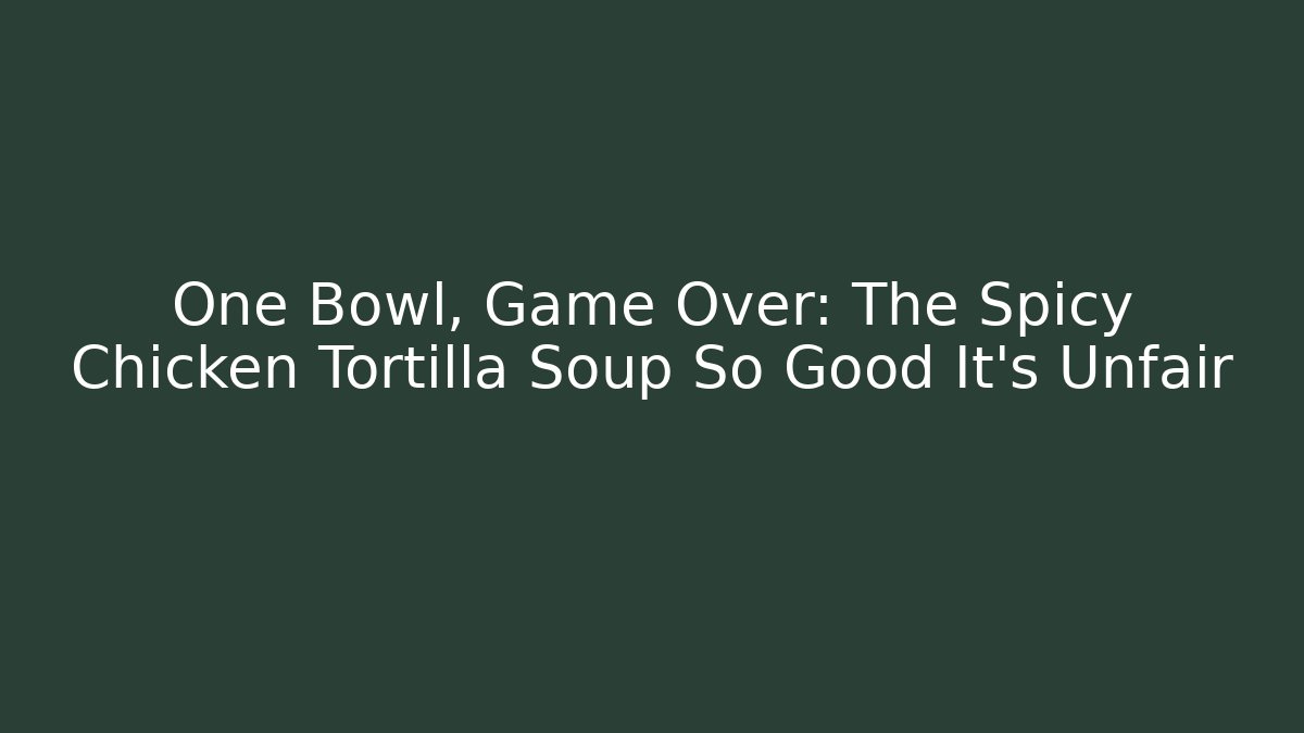 One Bowl, Game Over: The Spicy Chicken Tortilla Soup So Good It's Unfair