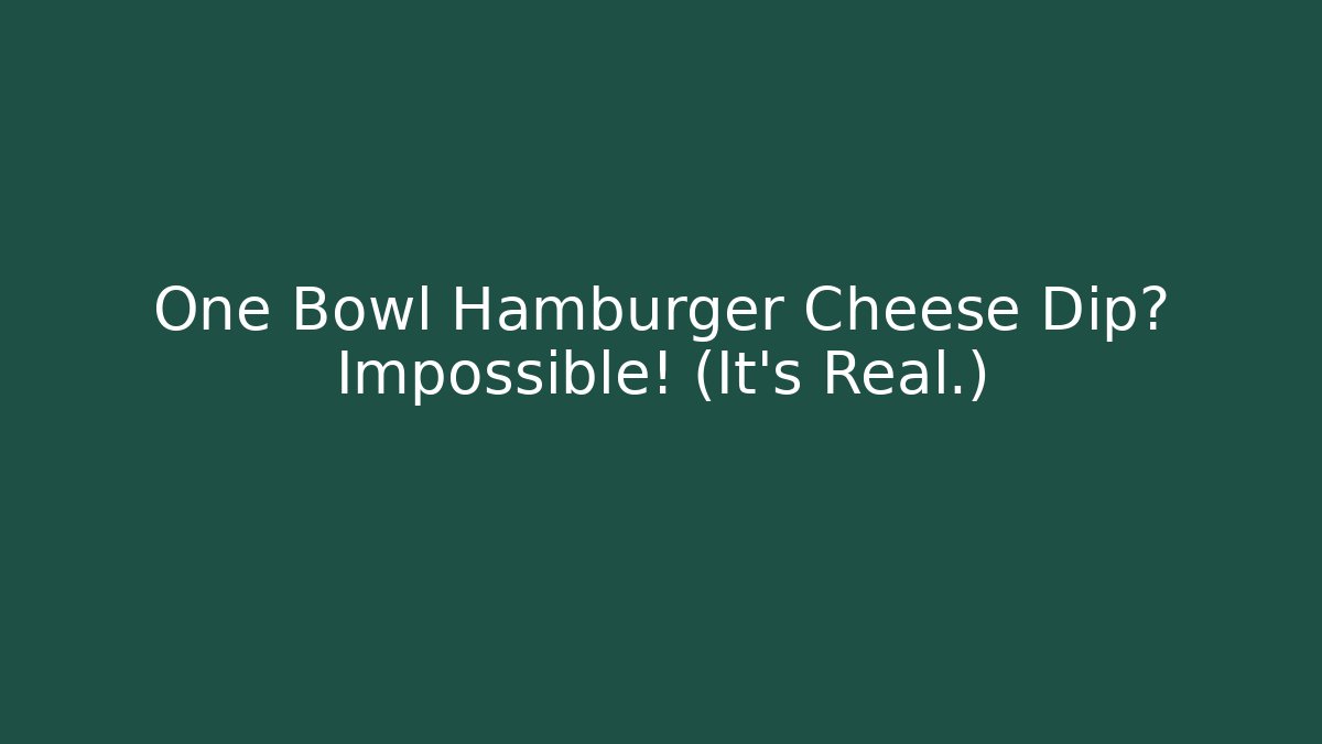 One Bowl Hamburger Cheese Dip? Impossible! (It’s Real.)