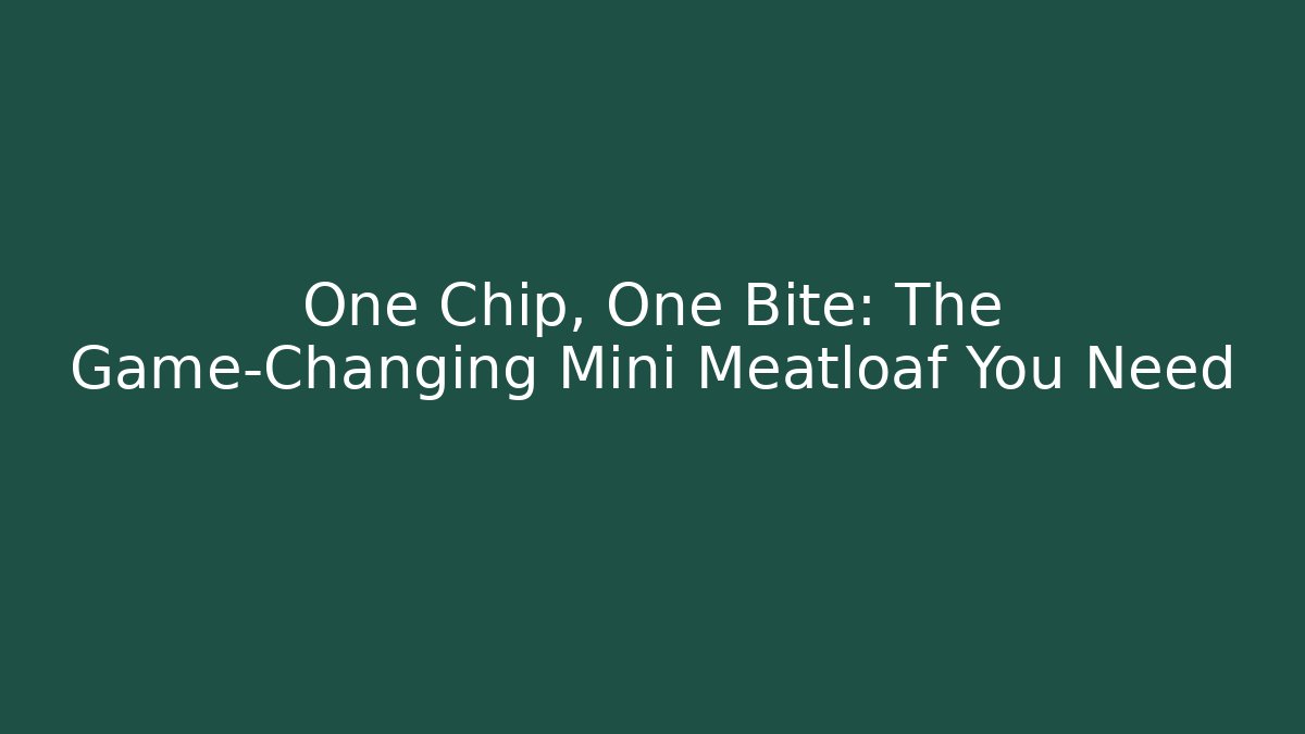 One Chip, One Bite: The Game-Changing Mini Meatloaf You Need