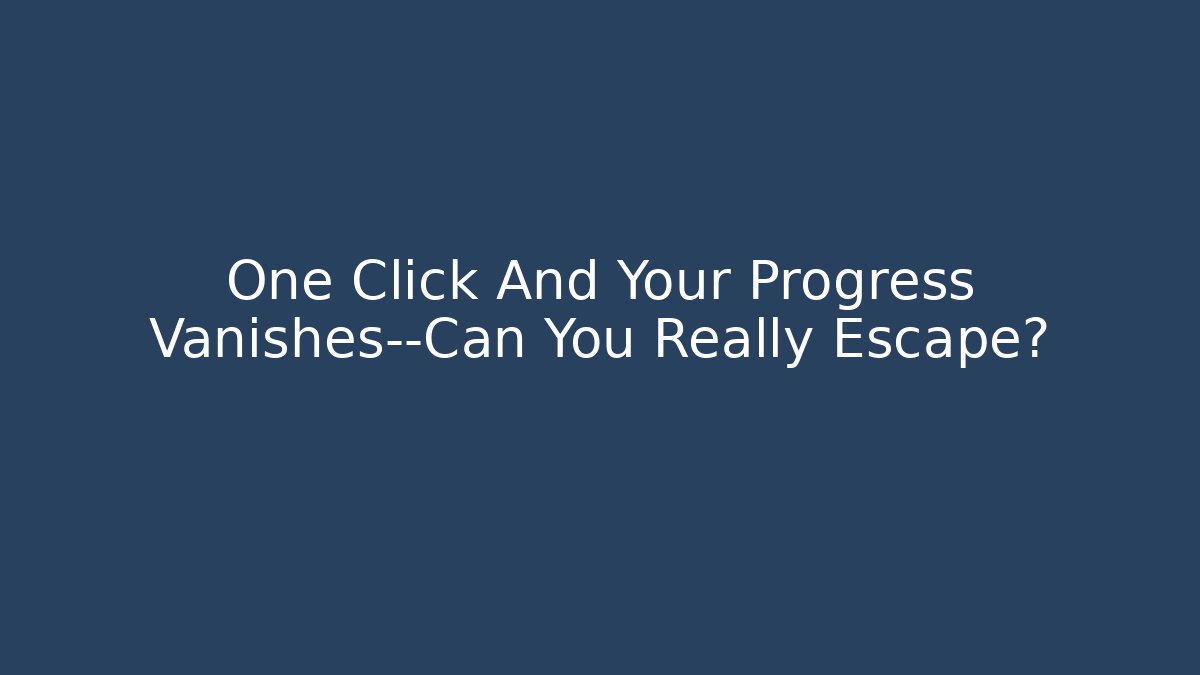 One Click And Your Progress Vanishes—Can You Really Escape?