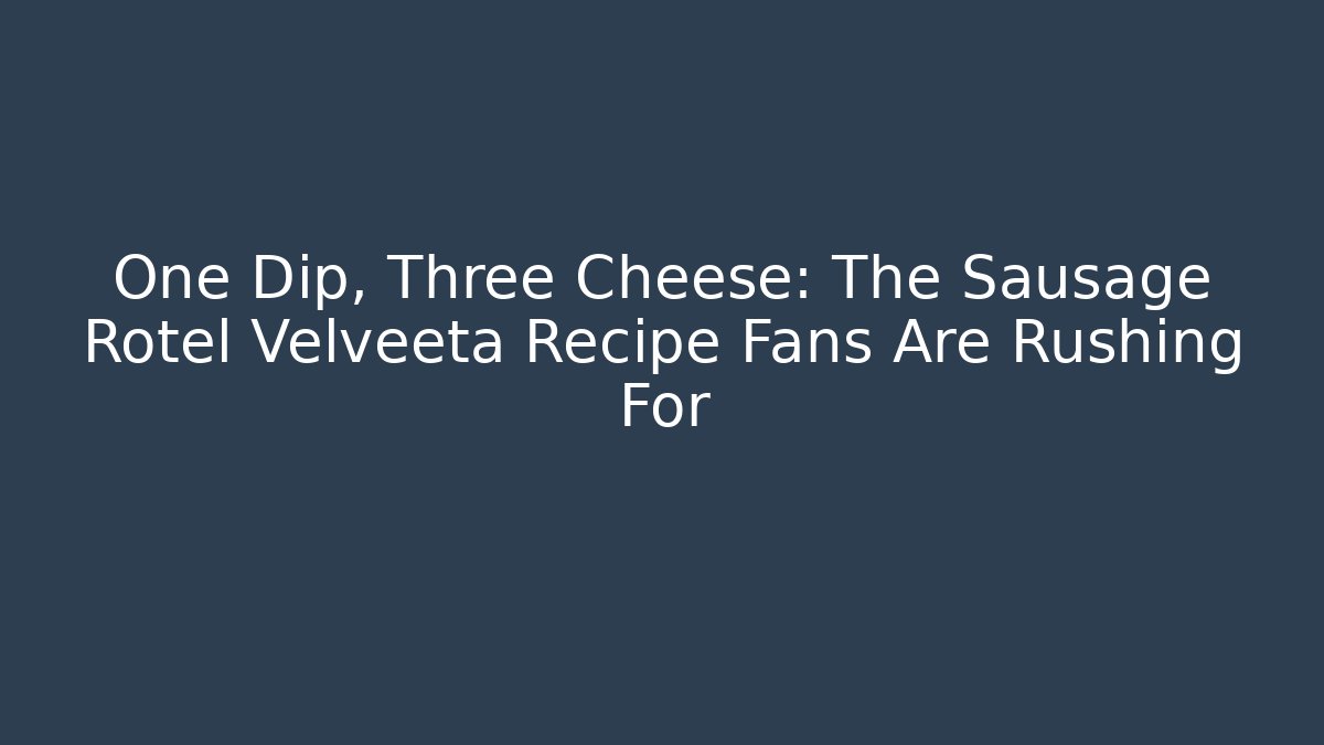 One Dip, Three Cheese: The Sausage Rotel Velveeta Recipe Fans Are Rushing For