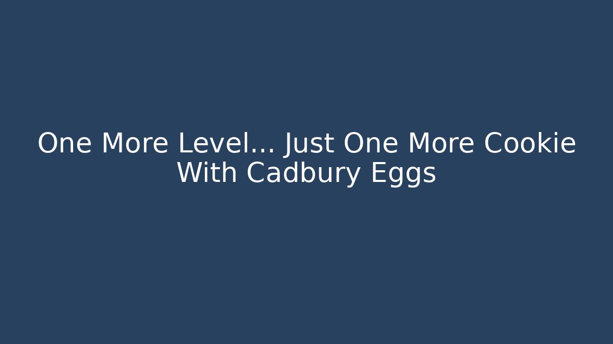 One More Level... Just One More Cookie With Cadbury Eggs
