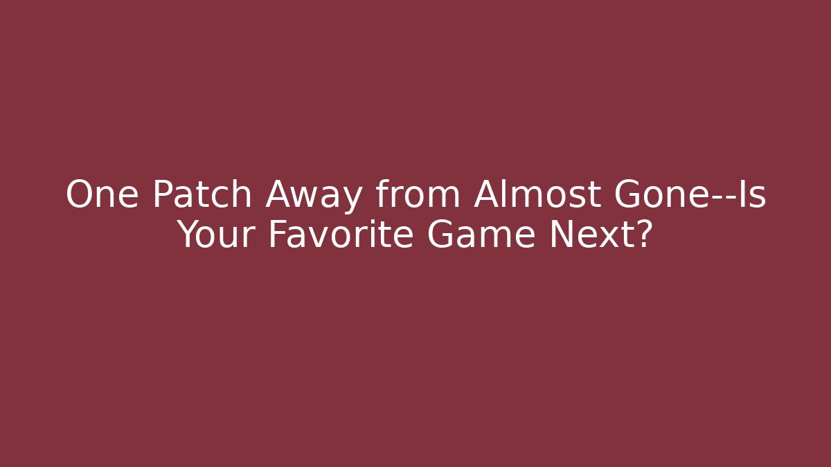 One Patch Away from Almost Gone—Is Your Favorite Game Next?