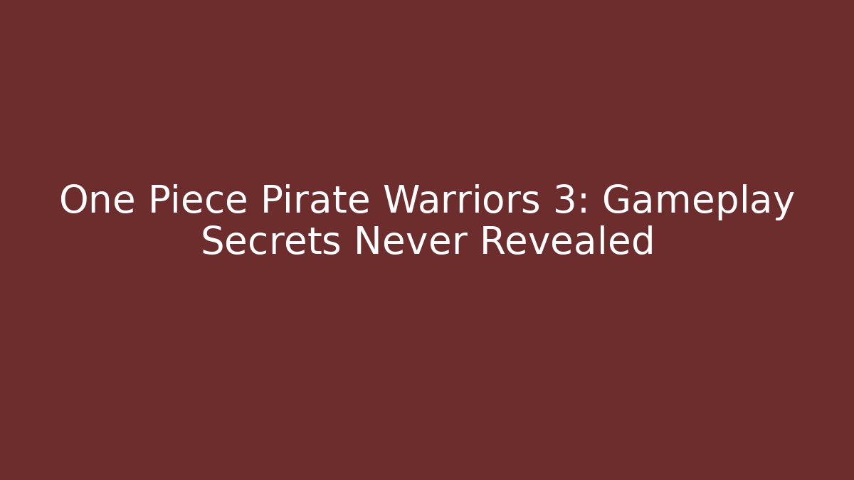 One Piece Pirate Warriors 3: Gameplay Secrets Never Revealed
