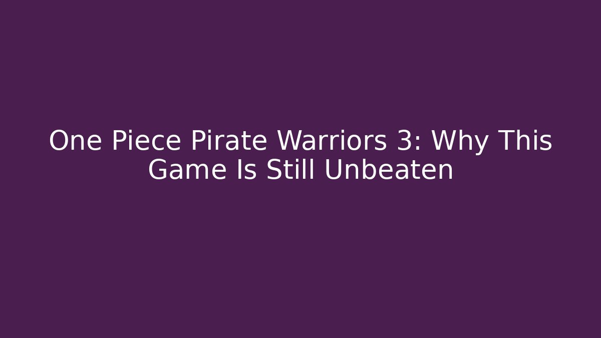 One Piece Pirate Warriors 3: Why This Game Is Still Unbeaten