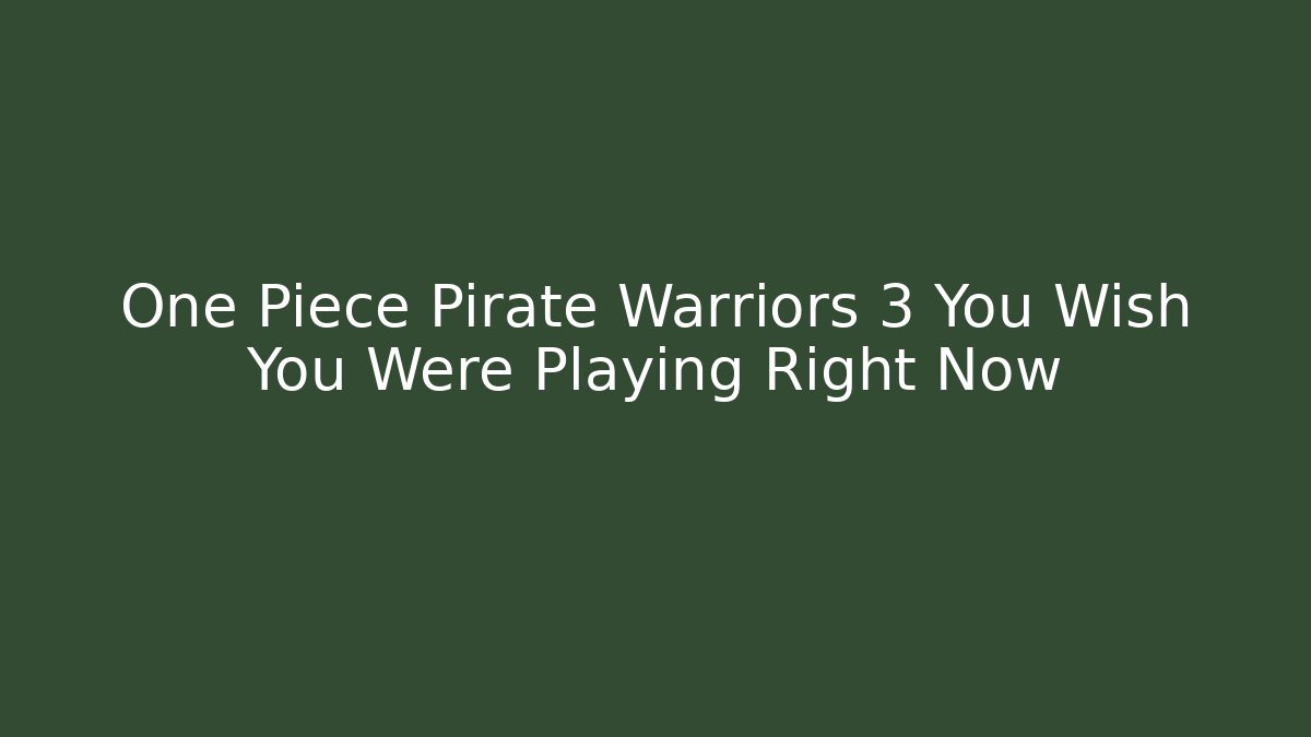 One Piece Pirate Warriors 3 You Wish You Were Playing Right Now
