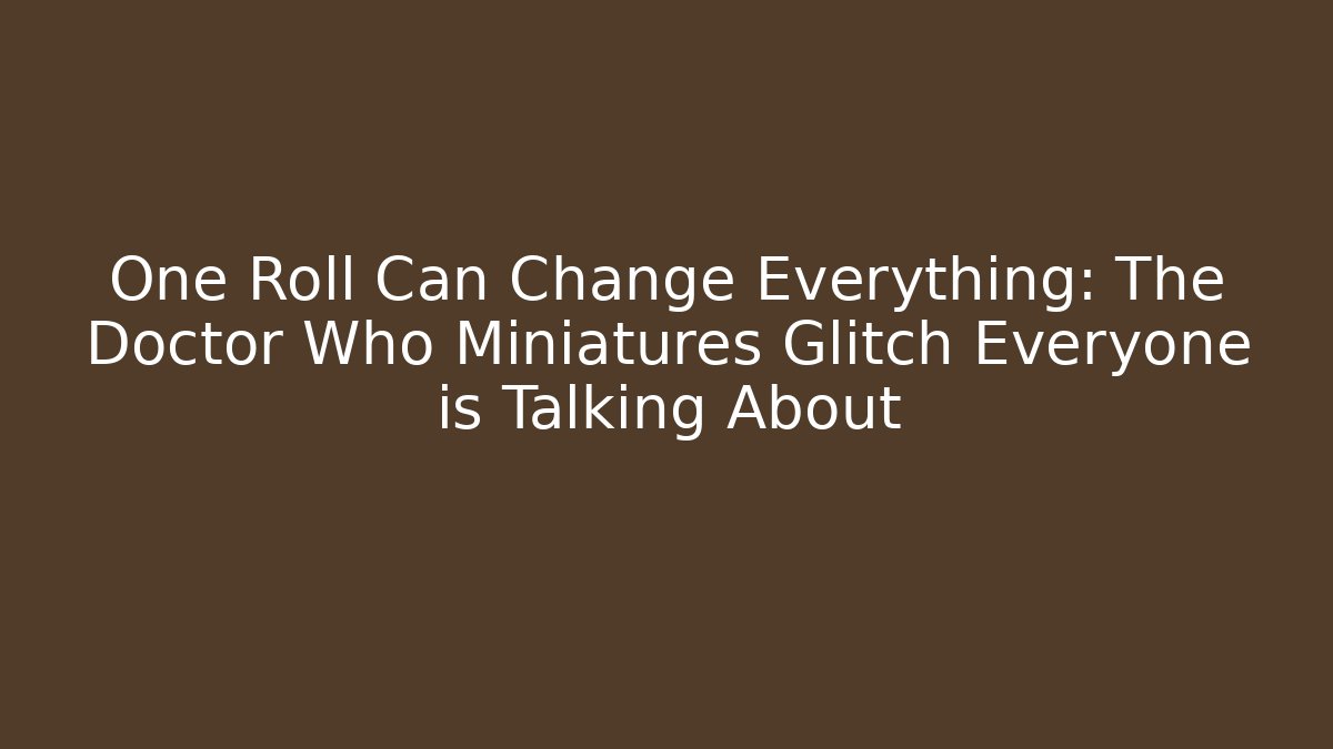 One Roll Can Change Everything: The Doctor Who Miniatures Glitch Everyone is Talking About