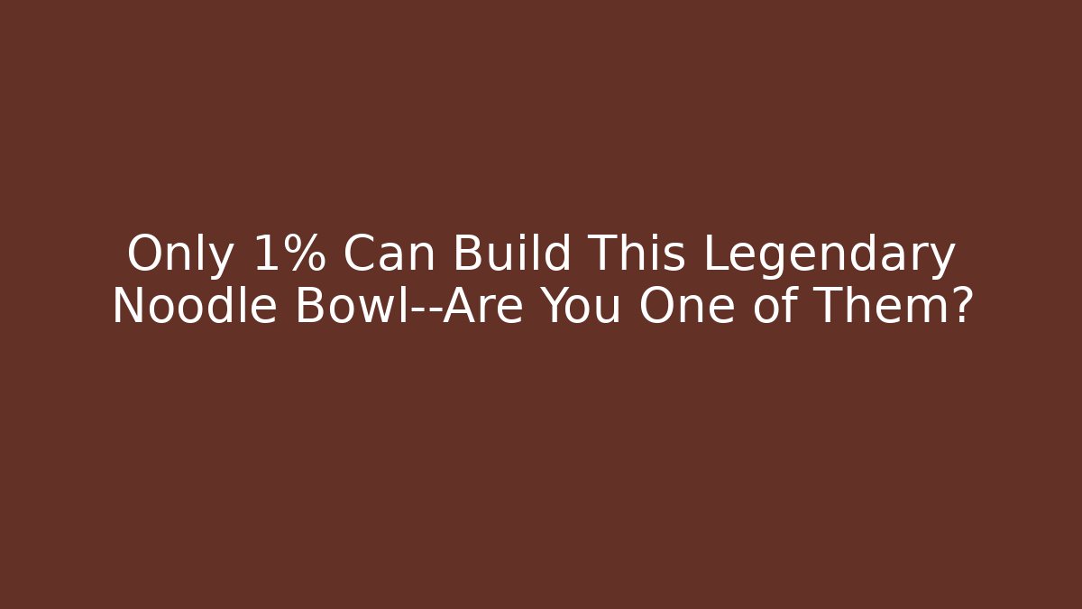 Only 1% Can Build This Legendary Noodle Bowl—Are You One of Them?