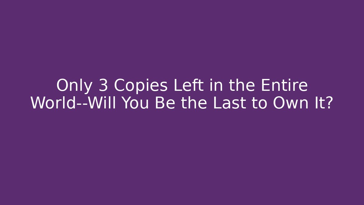 Only 3 Copies Left in the Entire World—Will You Be the Last to Own It?