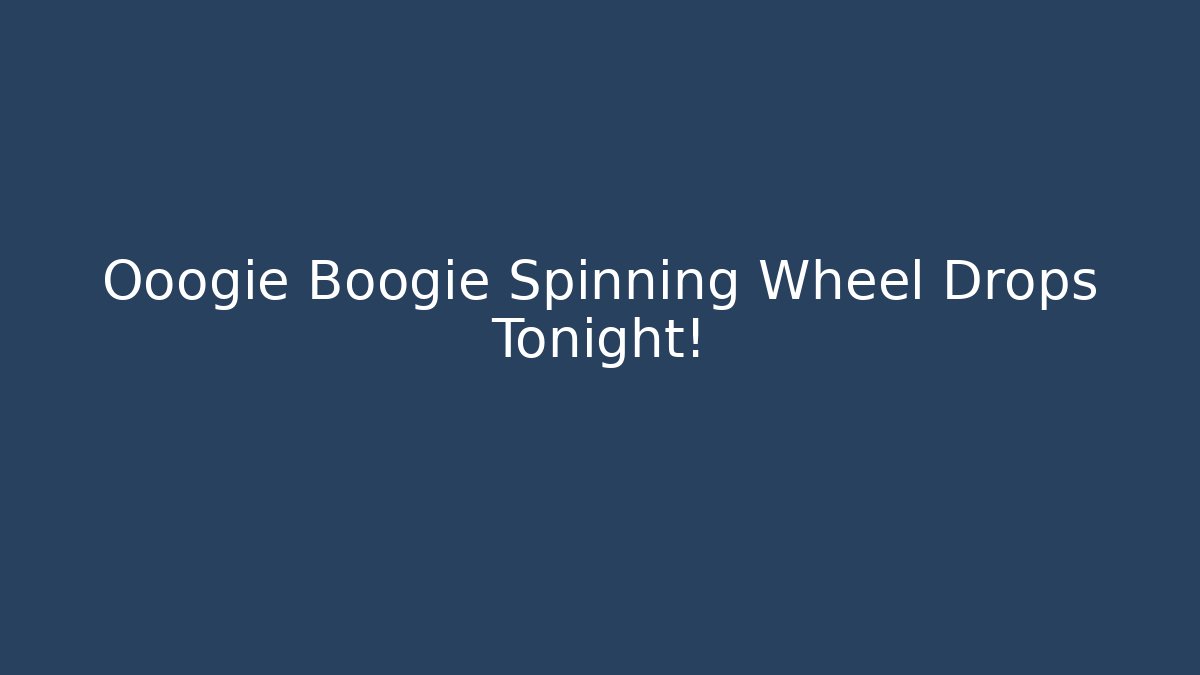 Ooogie Boogie Spinning Wheel Drops Tonight!