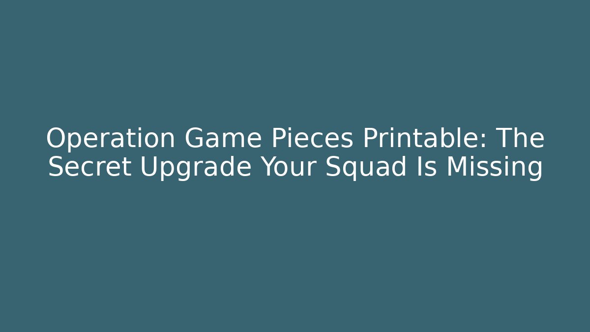 Operation Game Pieces Printable: The Secret Upgrade Your Squad Is Missing