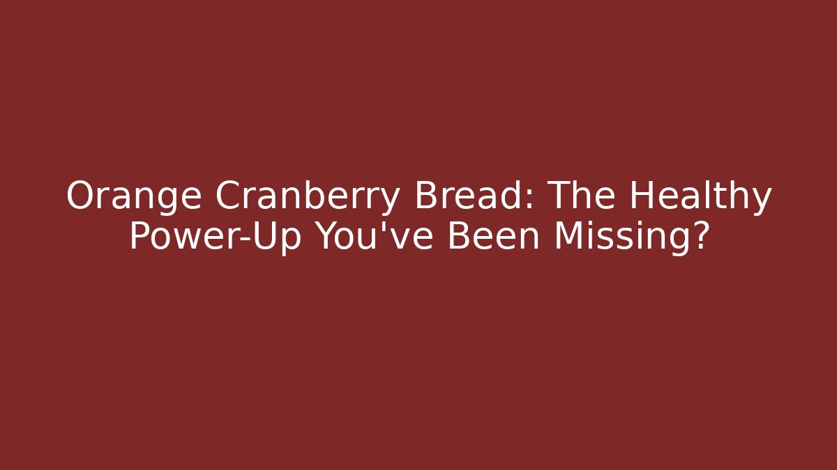 Orange Cranberry Bread: The Healthy Power-Up You’ve Been Missing?