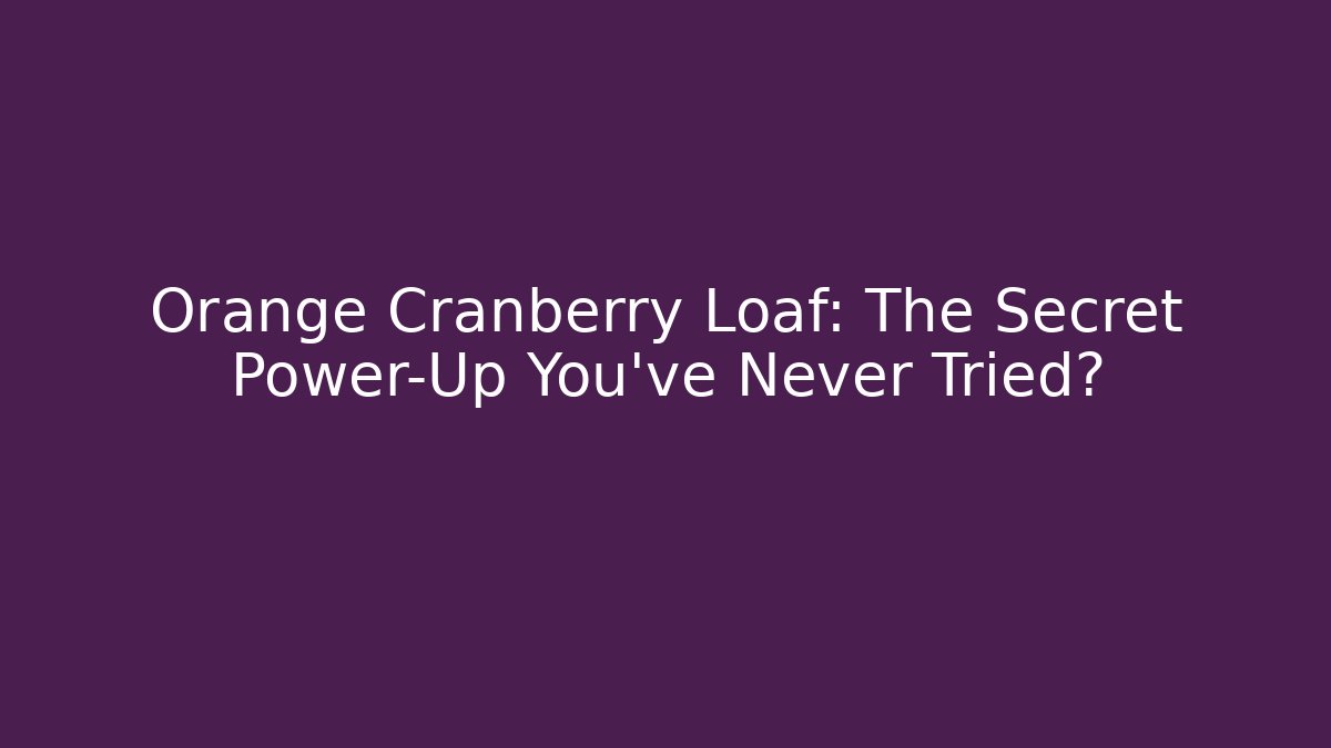 Orange Cranberry Loaf: The Secret Power-Up You’ve Never Tried?