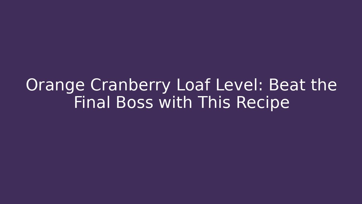 Orange Cranberry Loaf Level: Beat the Final Boss with This Recipe