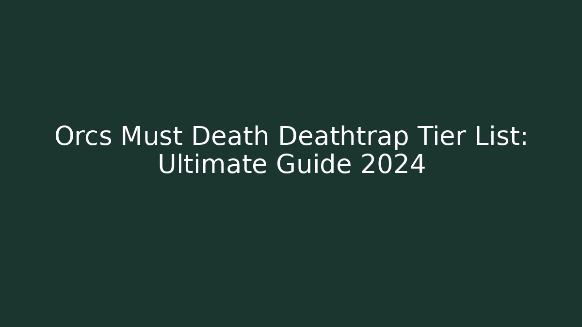 Orcs Must Death Deathtrap Tier List: Ultimate Guide 2024