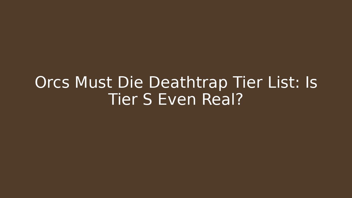 Orcs Must Die Deathtrap Tier List: Is Tier S Even Real?