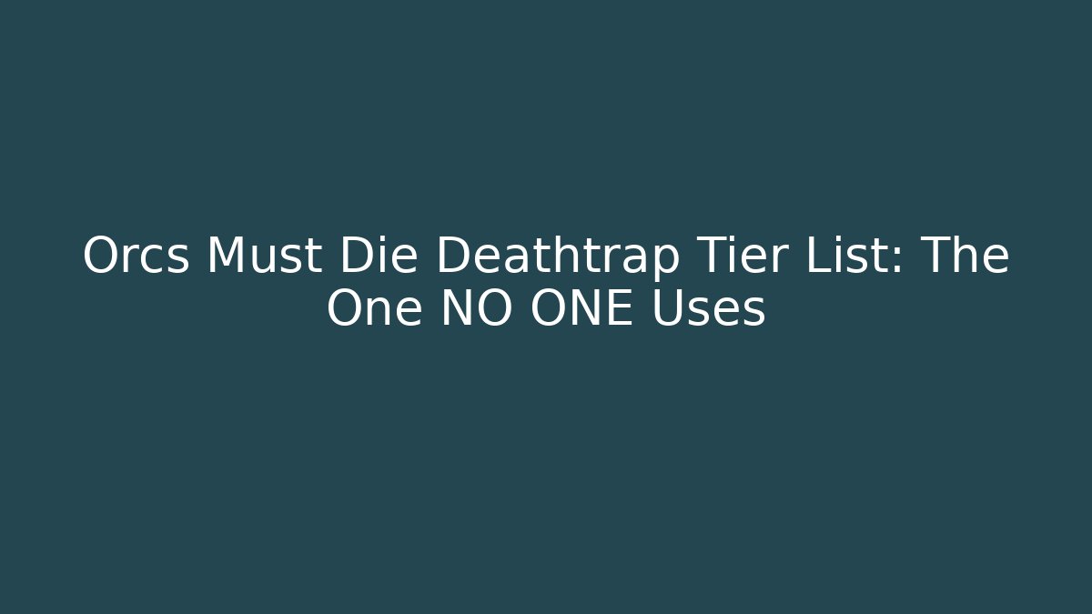 Orcs Must Die Deathtrap Tier List: The One NO ONE Uses