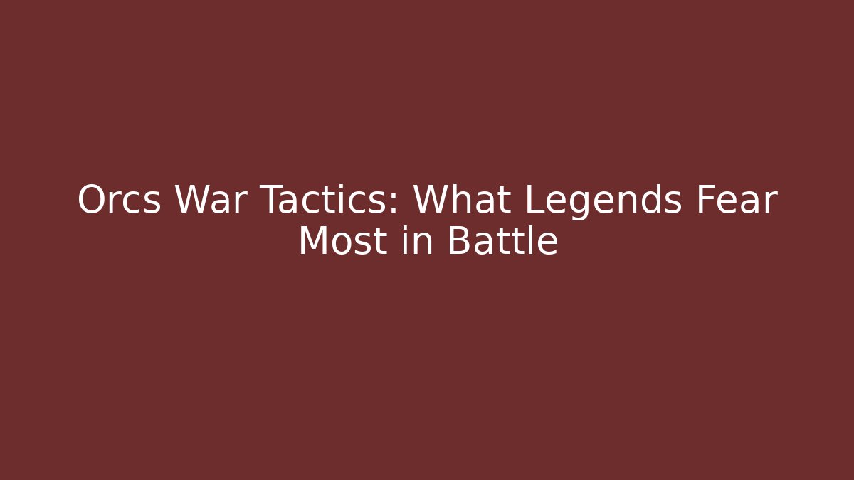 Orcs War Tactics: What Legends Fear Most in Battle
