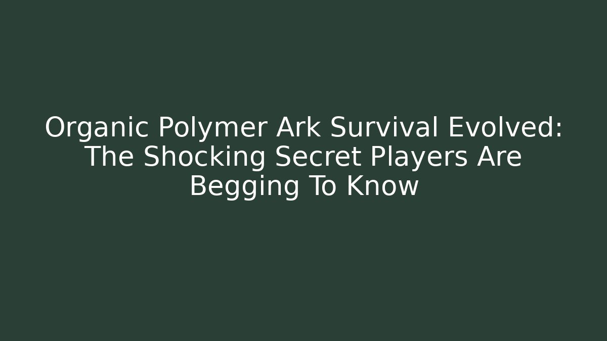 Organic Polymer Ark Survival Evolved: The Shocking Secret Players Are Begging To Know