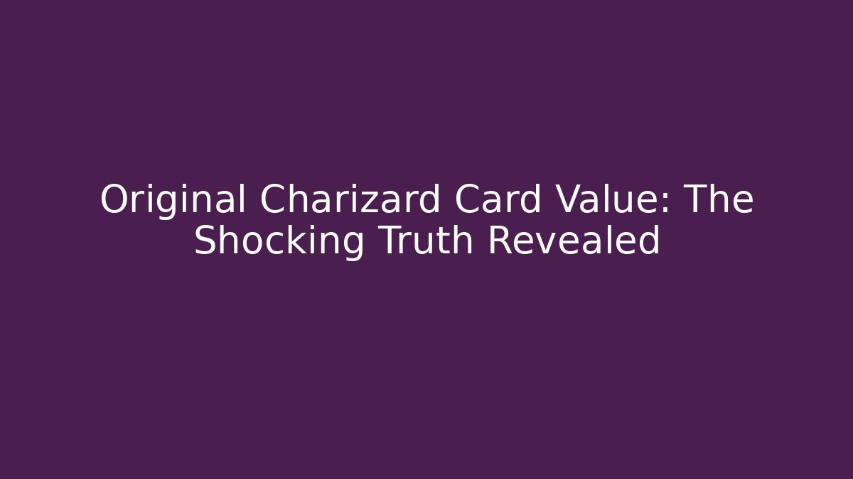 Original Charizard Card Value: The Shocking Truth Revealed