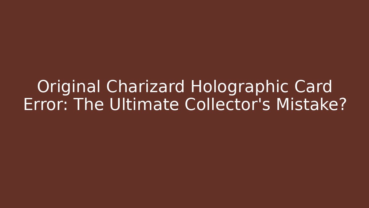 Original Charizard Holographic Card Error: The Ultimate Collector's Mistake?