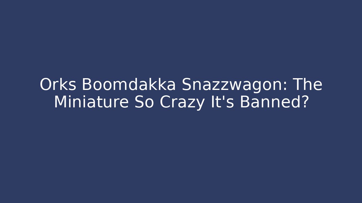 Orks Boomdakka Snazzwagon: The Miniature So Crazy It’s Banned?