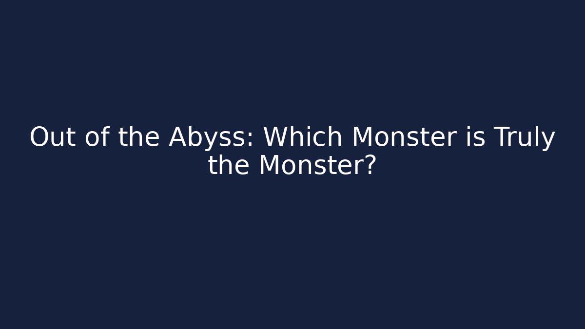Out of the Abyss: Which Monster is Truly the Monster?