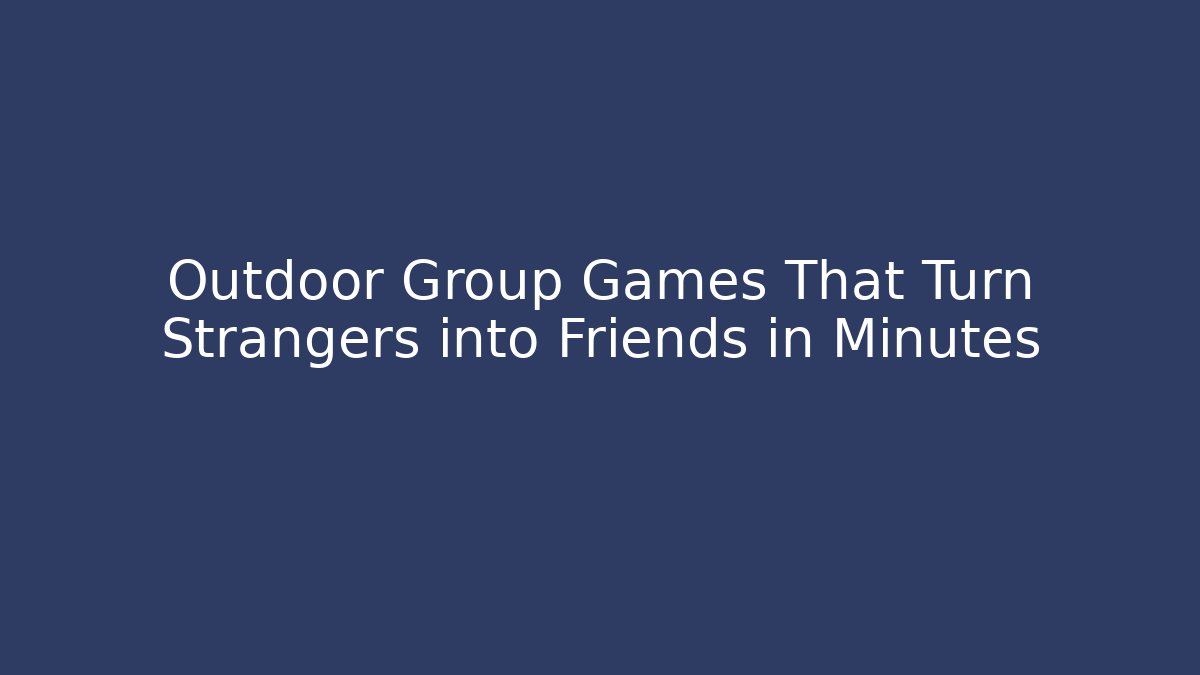 Outdoor Group Games That Turn Strangers into Friends in Minutes
