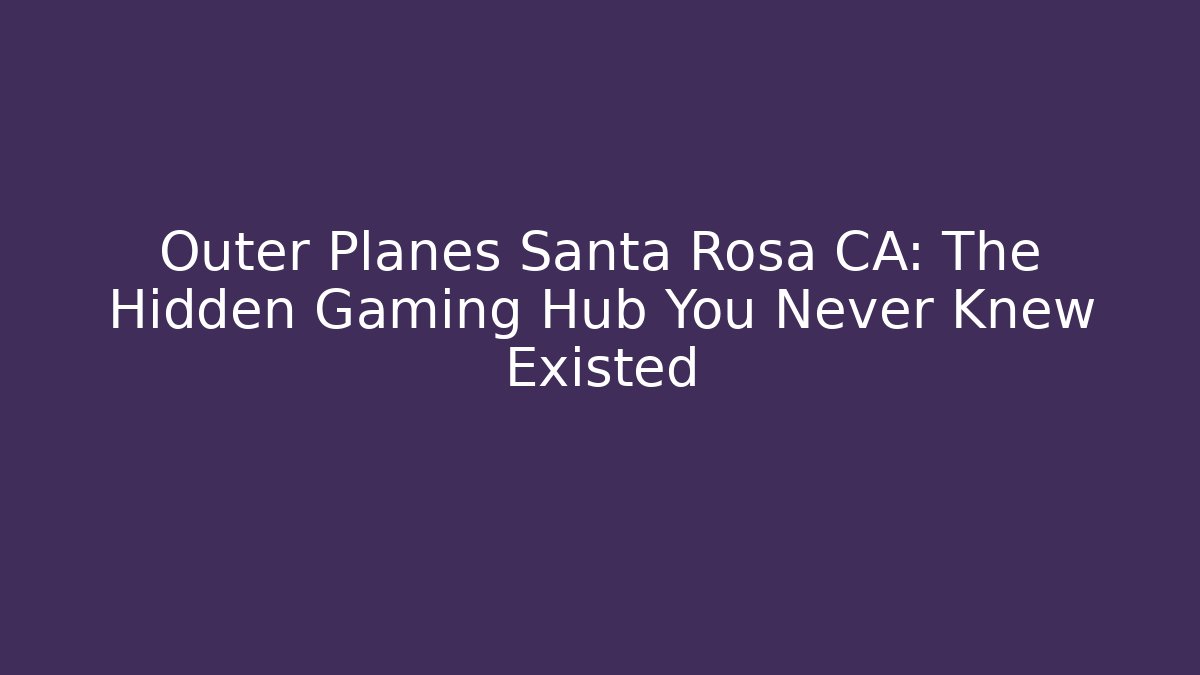 Outer Planes Santa Rosa CA: The Hidden Gaming Hub You Never Knew Existed
