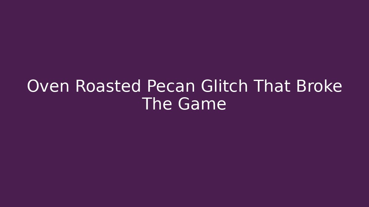 Oven Roasted Pecan Glitch That Broke The Game