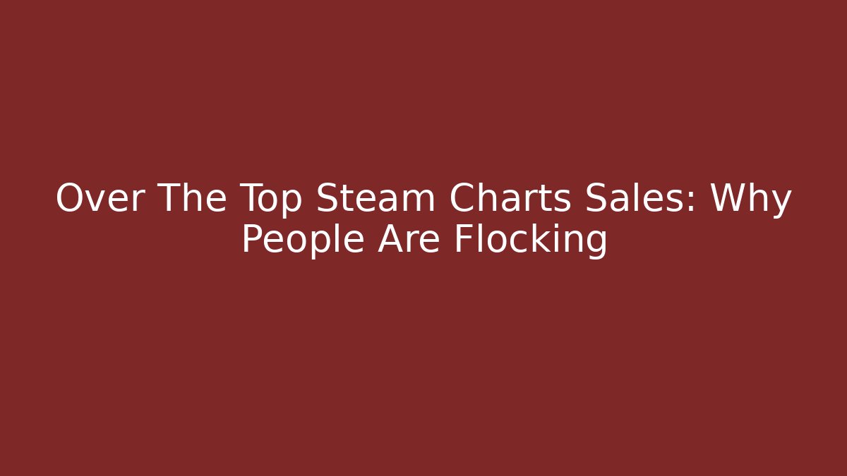 Over The Top Steam Charts Sales: Why People Are Flocking