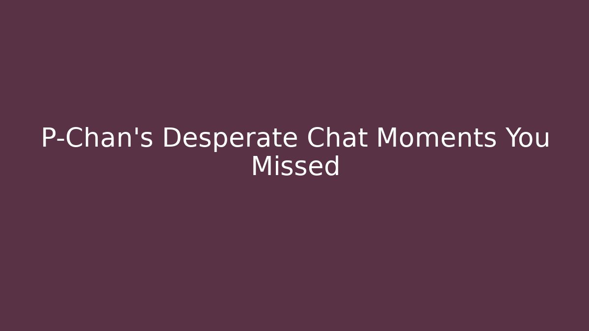 P-Chan's Desperate Chat Moments You Missed