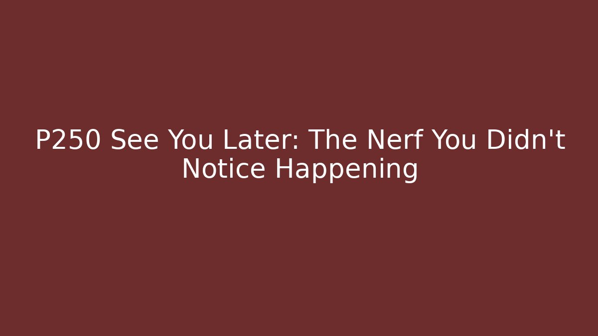 P250 See You Later: The Nerf You Didn't Notice Happening