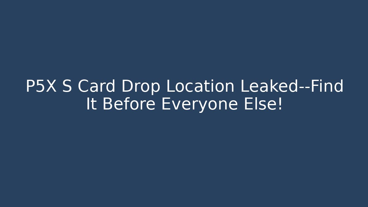 P5X S Card Drop Location Leaked—Find It Before Everyone Else!