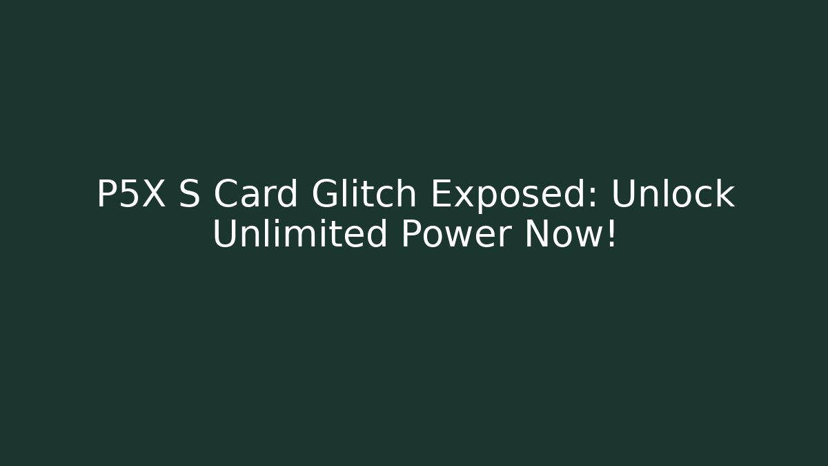 P5X S Card Glitch Exposed: Unlock Unlimited Power Now!