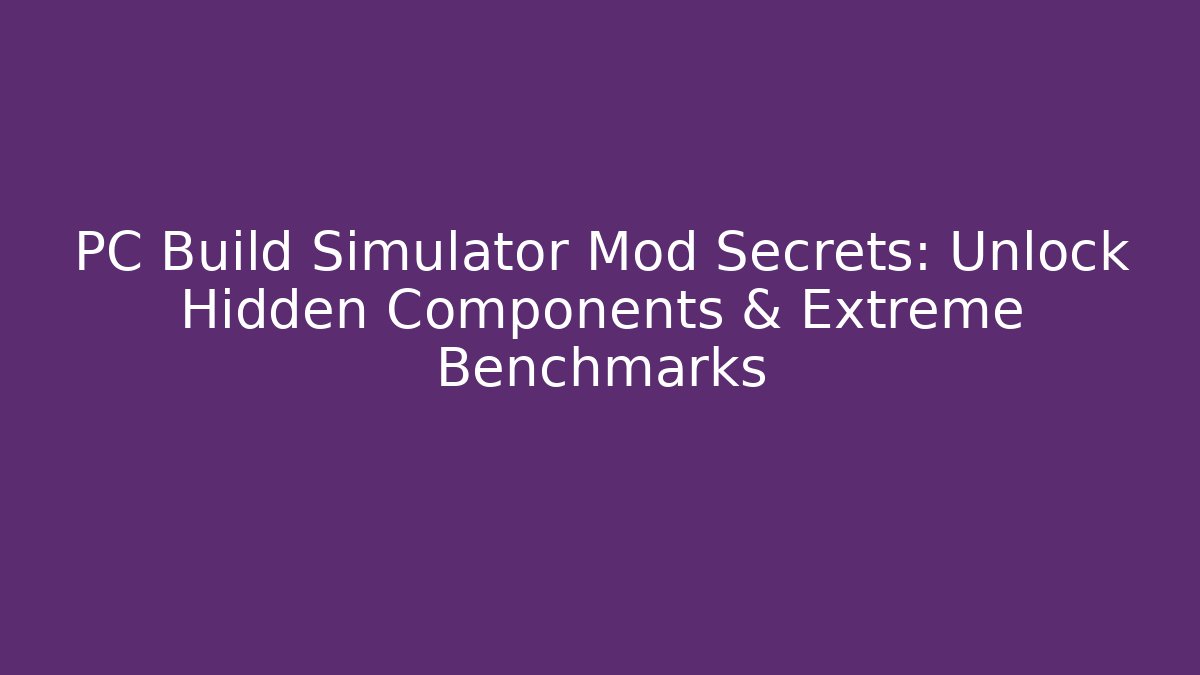PC Build Simulator Mod Secrets: Unlock Hidden Components & Extreme Benchmarks