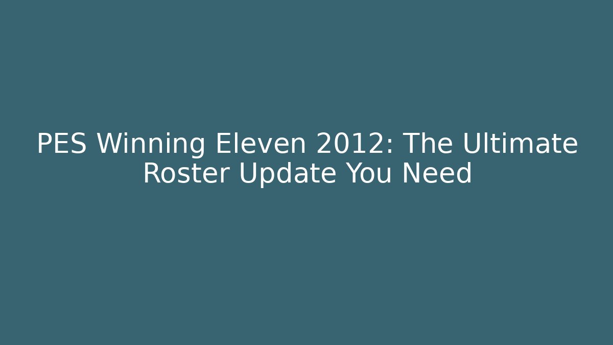 PES Winning Eleven 2012: The Ultimate Roster Update You Need