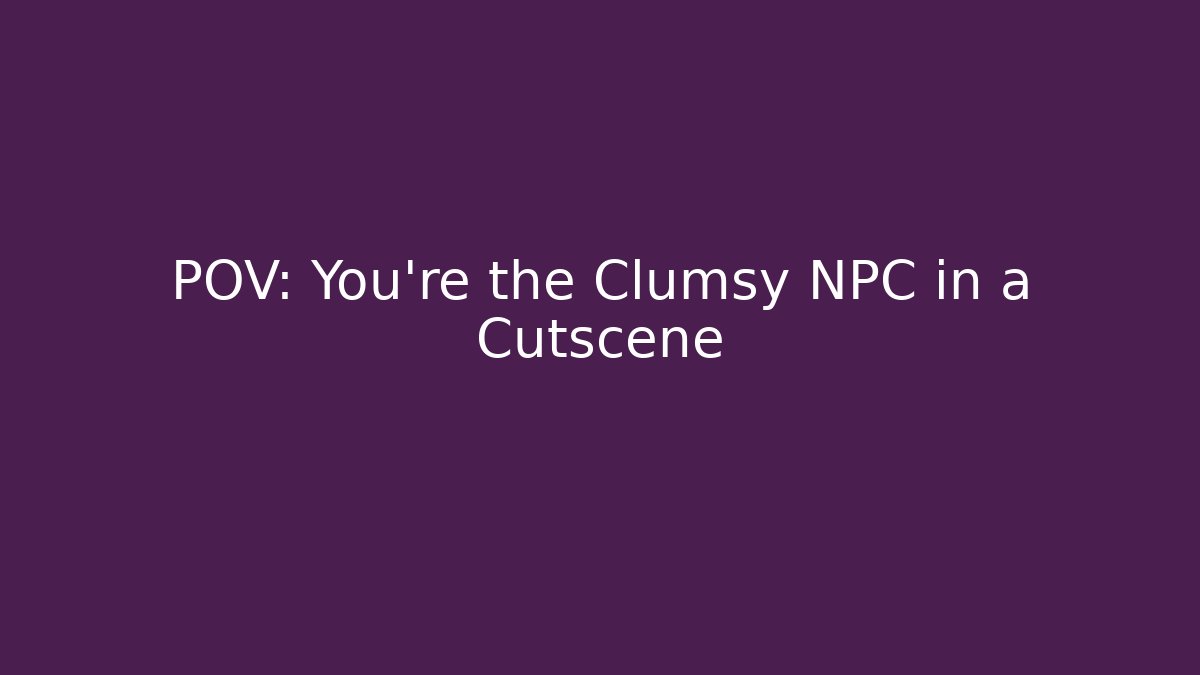 POV: You're the Clumsy NPC in a Cutscene