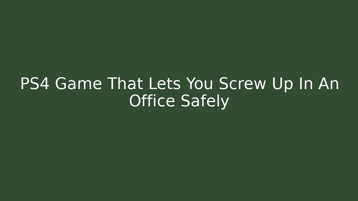 PS4 Game That Lets You Screw Up In An Office Safely