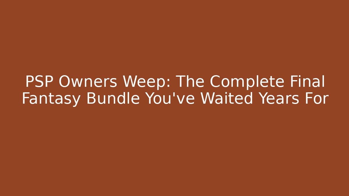 PSP Owners Weep: The Complete Final Fantasy Bundle You've Waited Years For